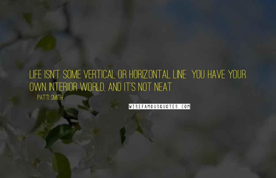 Patti Smith Quotes: Life isn't some vertical or horizontal line  you have your own interior world, and it's not neat.