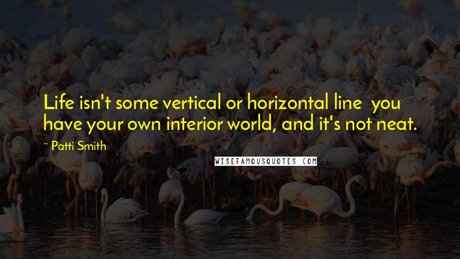 Patti Smith Quotes: Life isn't some vertical or horizontal line  you have your own interior world, and it's not neat.