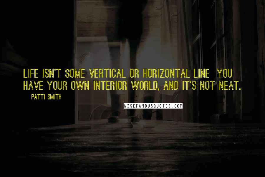 Patti Smith Quotes: Life isn't some vertical or horizontal line  you have your own interior world, and it's not neat.