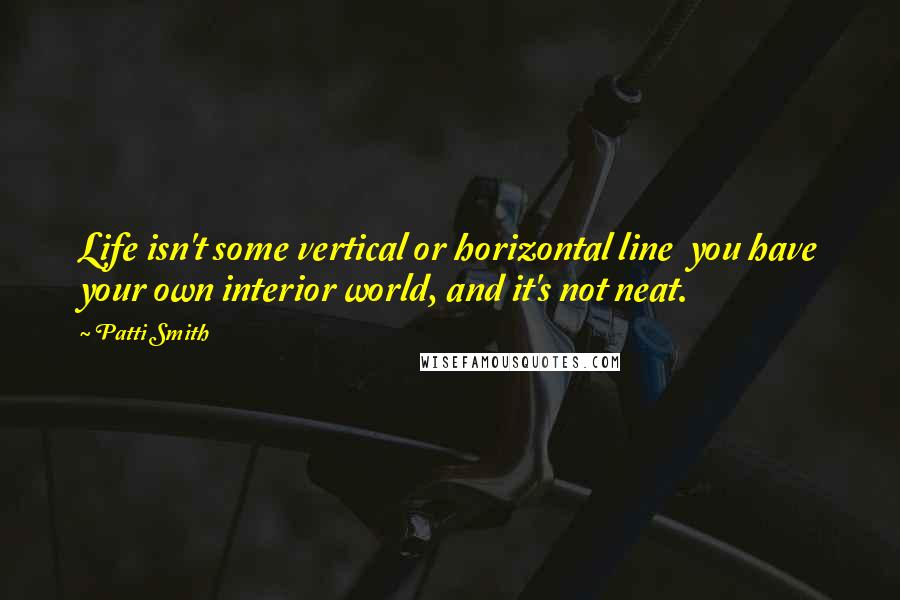 Patti Smith Quotes: Life isn't some vertical or horizontal line  you have your own interior world, and it's not neat.