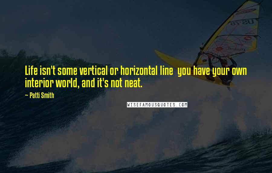 Patti Smith Quotes: Life isn't some vertical or horizontal line  you have your own interior world, and it's not neat.