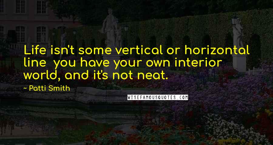 Patti Smith Quotes: Life isn't some vertical or horizontal line  you have your own interior world, and it's not neat.