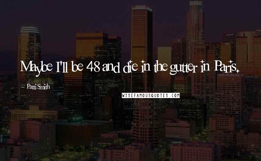 Patti Smith Quotes: Maybe I'll be 48 and die in the gutter in Paris.