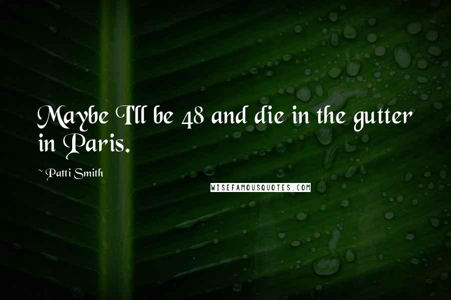 Patti Smith Quotes: Maybe I'll be 48 and die in the gutter in Paris.