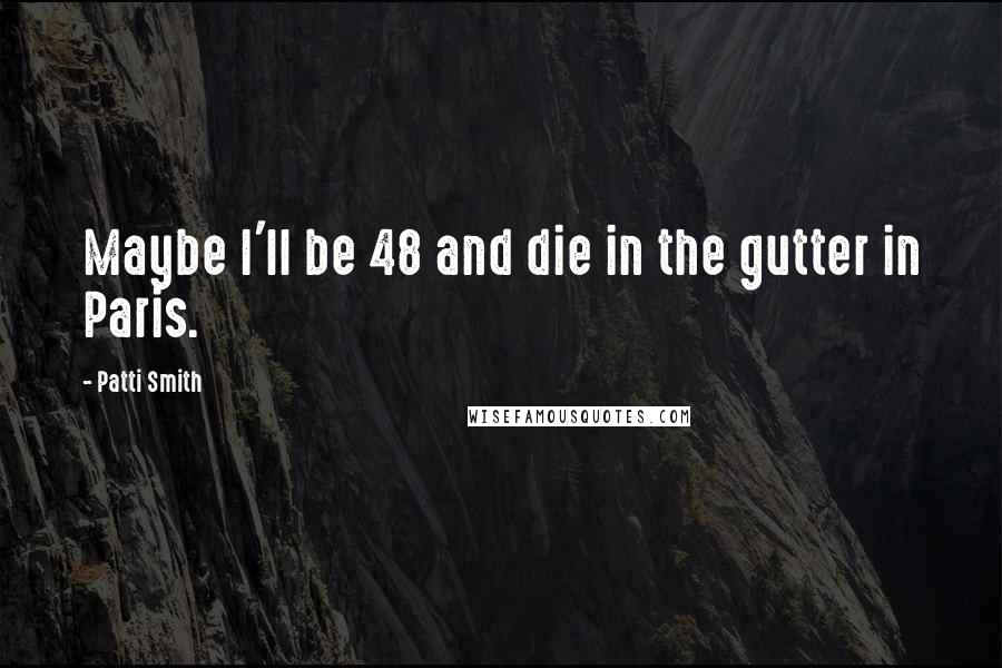 Patti Smith Quotes: Maybe I'll be 48 and die in the gutter in Paris.