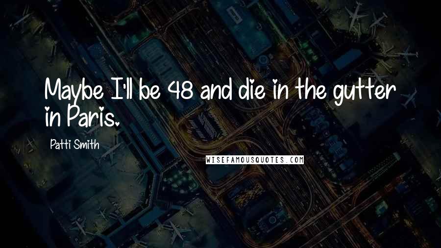 Patti Smith Quotes: Maybe I'll be 48 and die in the gutter in Paris.