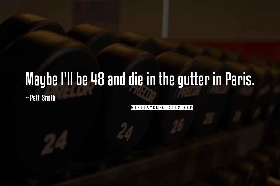 Patti Smith Quotes: Maybe I'll be 48 and die in the gutter in Paris.