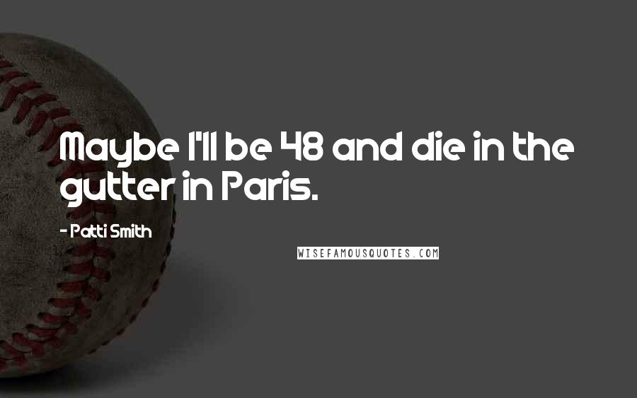 Patti Smith Quotes: Maybe I'll be 48 and die in the gutter in Paris.