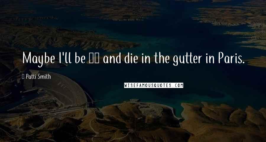 Patti Smith Quotes: Maybe I'll be 48 and die in the gutter in Paris.