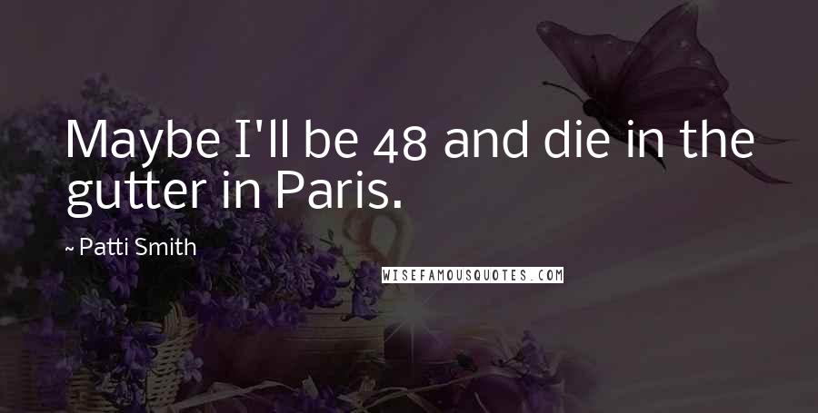Patti Smith Quotes: Maybe I'll be 48 and die in the gutter in Paris.