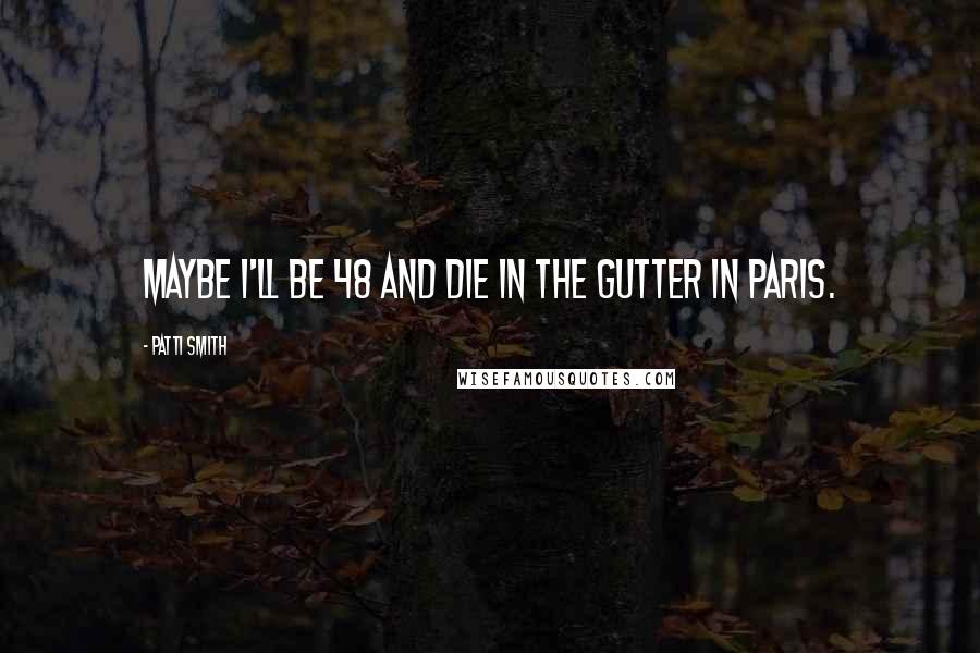 Patti Smith Quotes: Maybe I'll be 48 and die in the gutter in Paris.