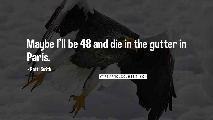 Patti Smith Quotes: Maybe I'll be 48 and die in the gutter in Paris.