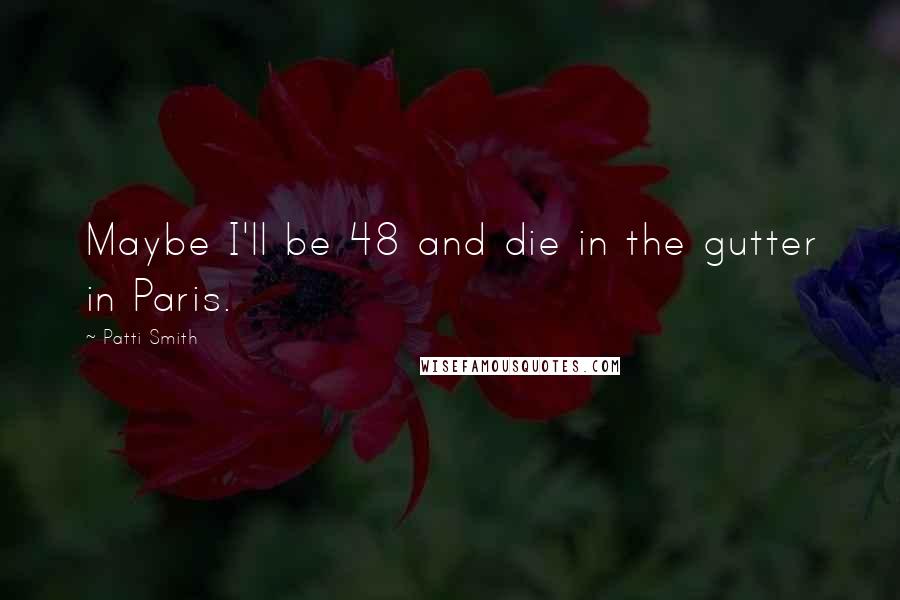 Patti Smith Quotes: Maybe I'll be 48 and die in the gutter in Paris.