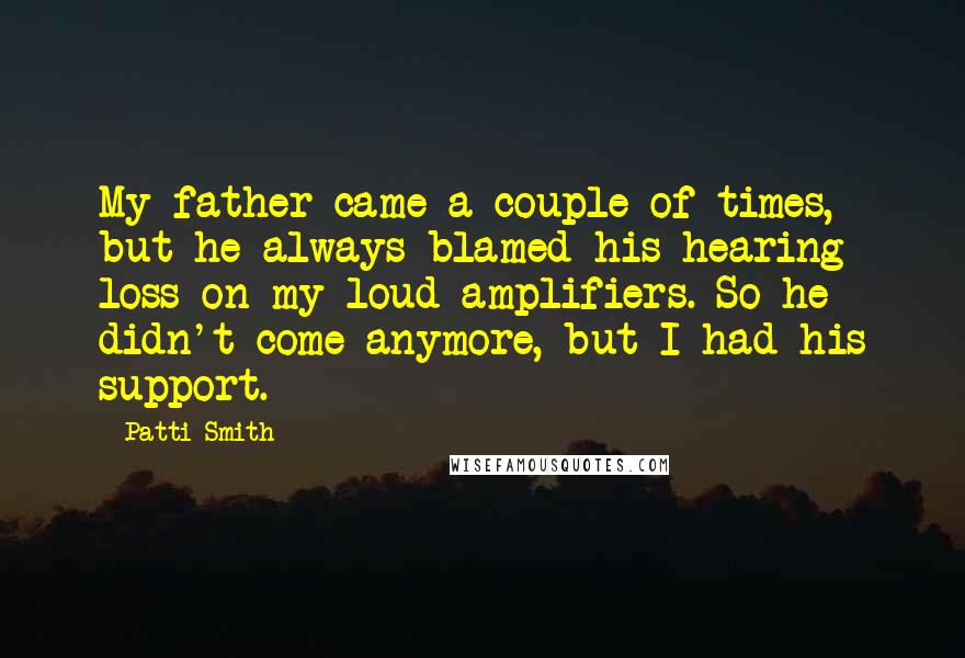 Patti Smith Quotes: My father came a couple of times, but he always blamed his hearing loss on my loud amplifiers. So he didn't come anymore, but I had his support.