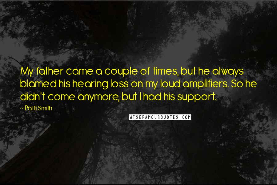 Patti Smith Quotes: My father came a couple of times, but he always blamed his hearing loss on my loud amplifiers. So he didn't come anymore, but I had his support.