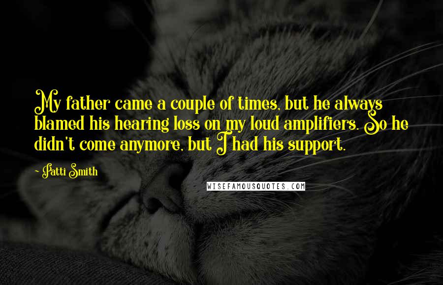 Patti Smith Quotes: My father came a couple of times, but he always blamed his hearing loss on my loud amplifiers. So he didn't come anymore, but I had his support.