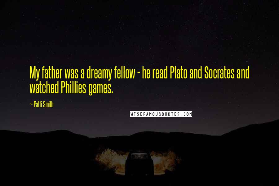 Patti Smith Quotes: My father was a dreamy fellow - he read Plato and Socrates and watched Phillies games.