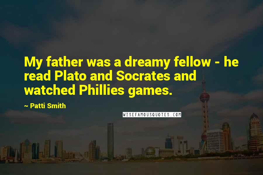 Patti Smith Quotes: My father was a dreamy fellow - he read Plato and Socrates and watched Phillies games.