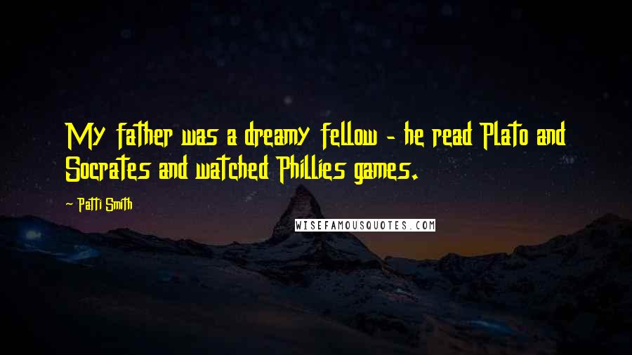 Patti Smith Quotes: My father was a dreamy fellow - he read Plato and Socrates and watched Phillies games.