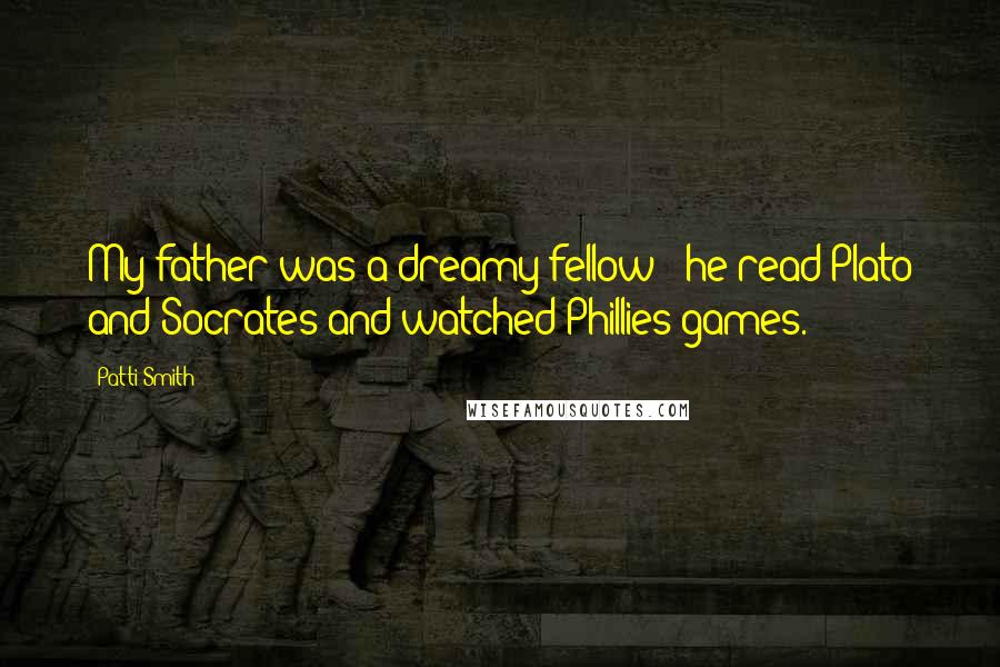 Patti Smith Quotes: My father was a dreamy fellow - he read Plato and Socrates and watched Phillies games.