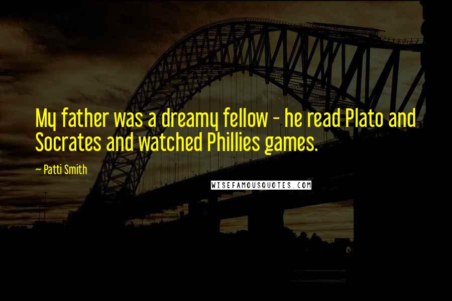 Patti Smith Quotes: My father was a dreamy fellow - he read Plato and Socrates and watched Phillies games.