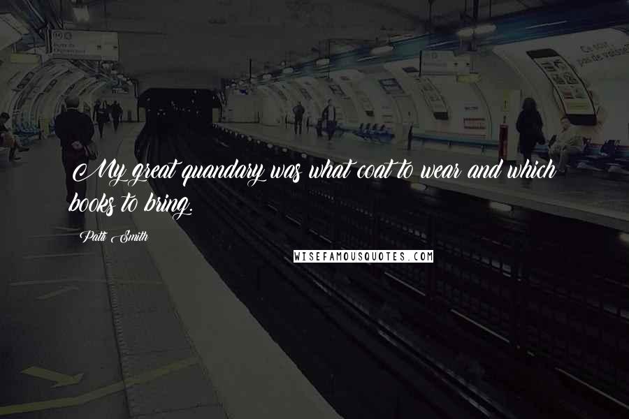 Patti Smith Quotes: My great quandary was what coat to wear and which books to bring.