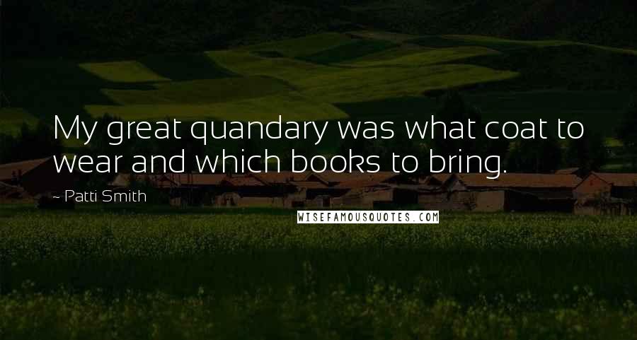 Patti Smith Quotes: My great quandary was what coat to wear and which books to bring.