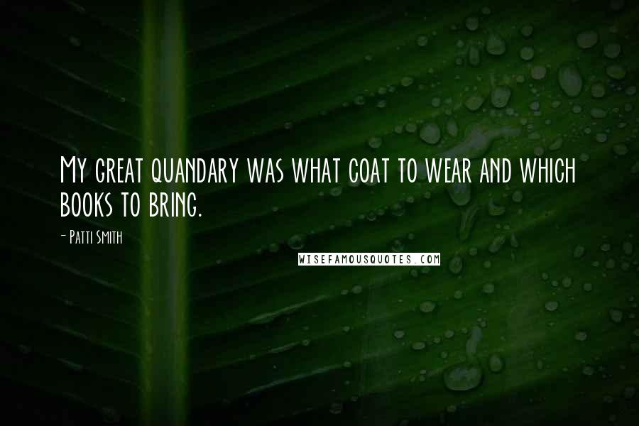 Patti Smith Quotes: My great quandary was what coat to wear and which books to bring.