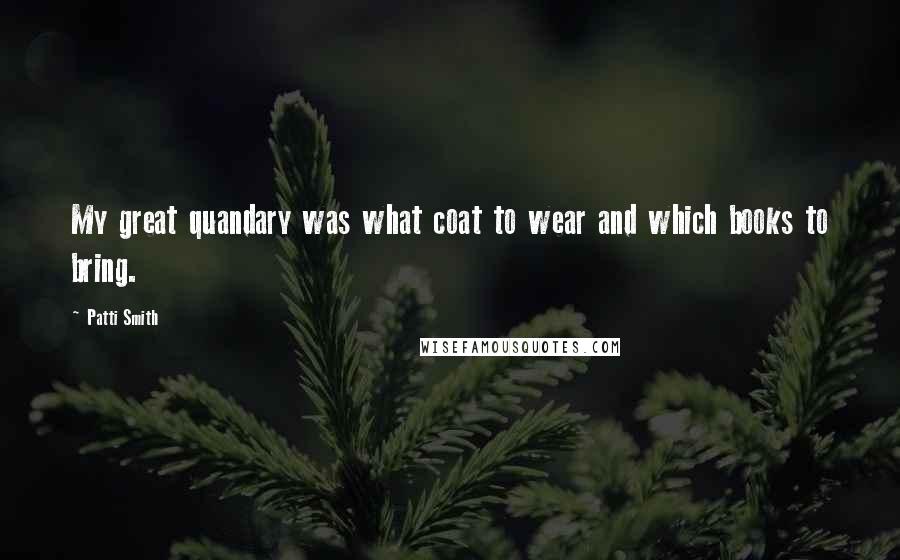 Patti Smith Quotes: My great quandary was what coat to wear and which books to bring.