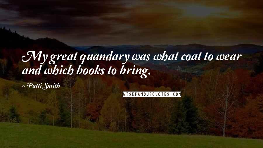 Patti Smith Quotes: My great quandary was what coat to wear and which books to bring.