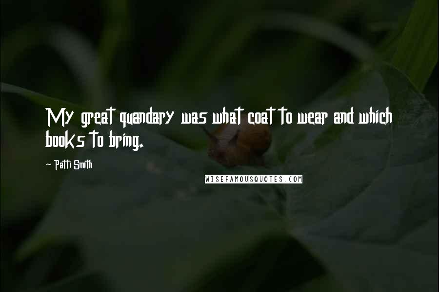 Patti Smith Quotes: My great quandary was what coat to wear and which books to bring.