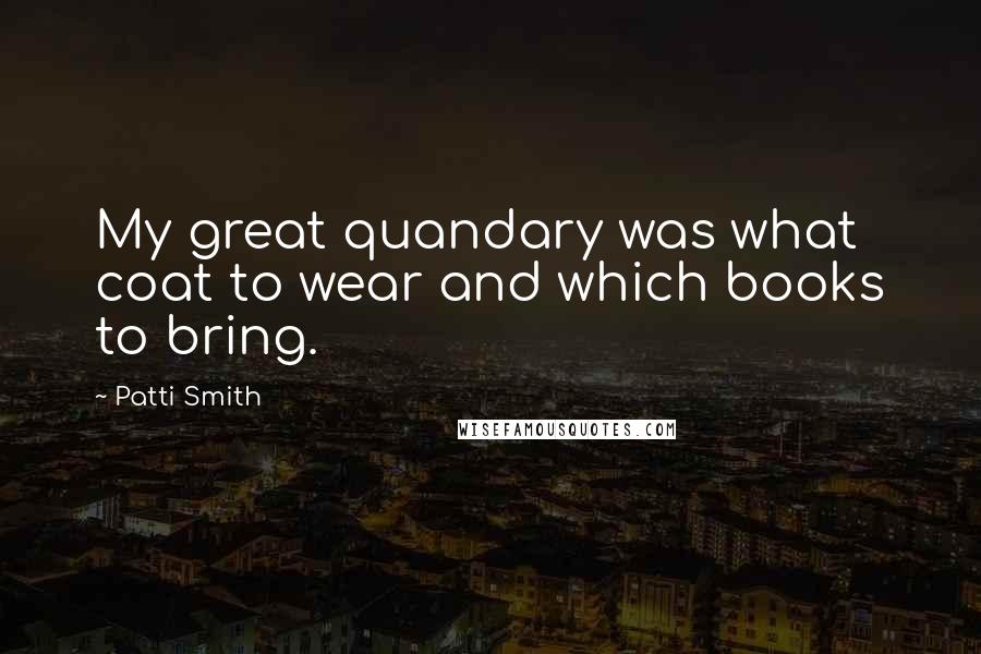 Patti Smith Quotes: My great quandary was what coat to wear and which books to bring.