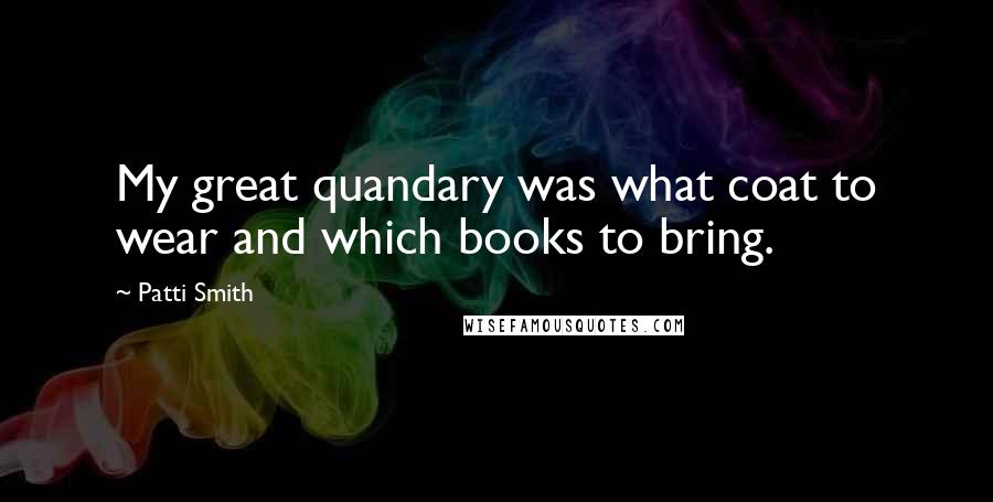 Patti Smith Quotes: My great quandary was what coat to wear and which books to bring.