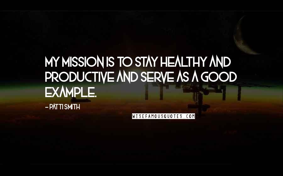 Patti Smith Quotes: My mission is to stay healthy and productive and serve as a good example.