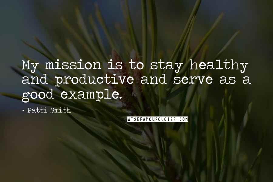 Patti Smith Quotes: My mission is to stay healthy and productive and serve as a good example.