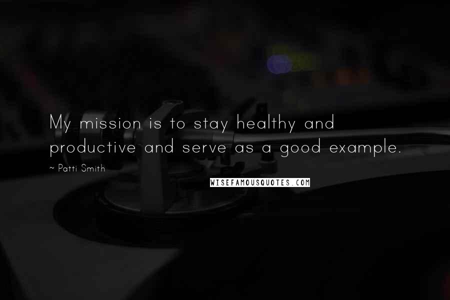Patti Smith Quotes: My mission is to stay healthy and productive and serve as a good example.