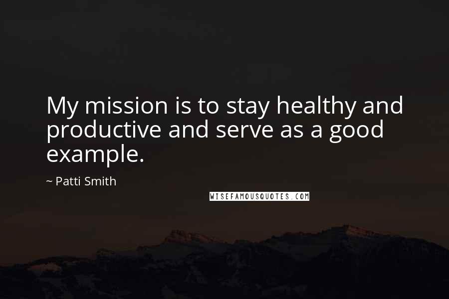 Patti Smith Quotes: My mission is to stay healthy and productive and serve as a good example.