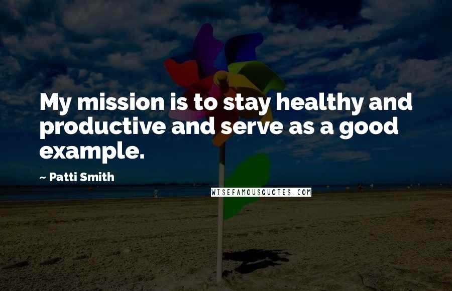 Patti Smith Quotes: My mission is to stay healthy and productive and serve as a good example.