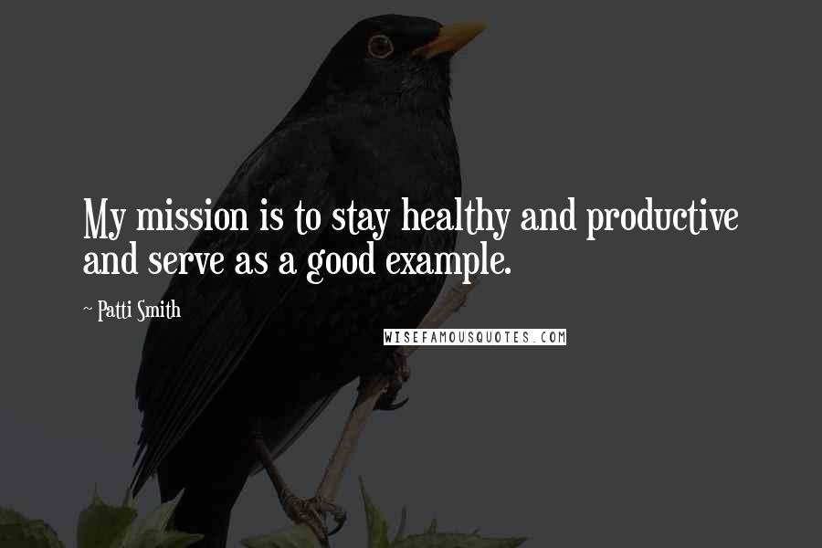 Patti Smith Quotes: My mission is to stay healthy and productive and serve as a good example.