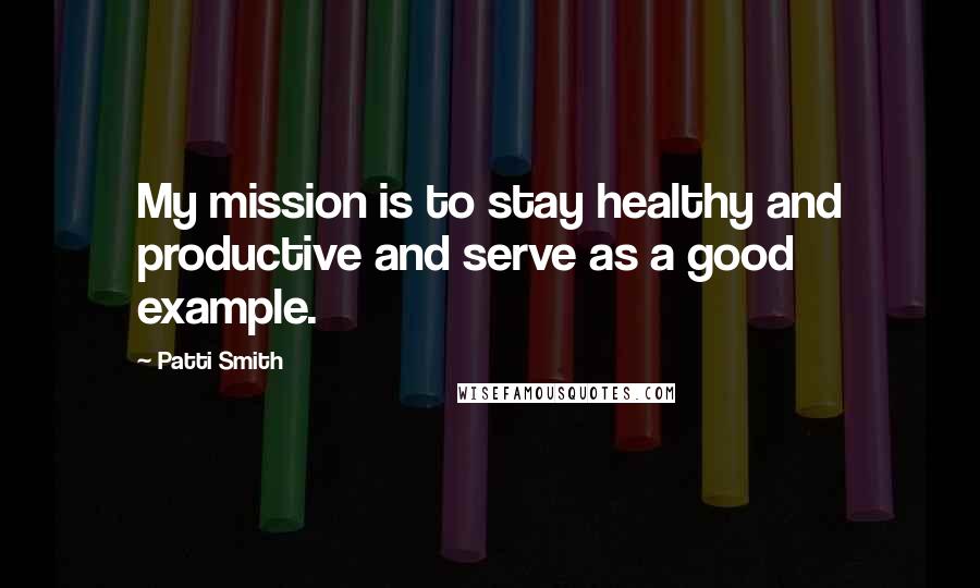 Patti Smith Quotes: My mission is to stay healthy and productive and serve as a good example.