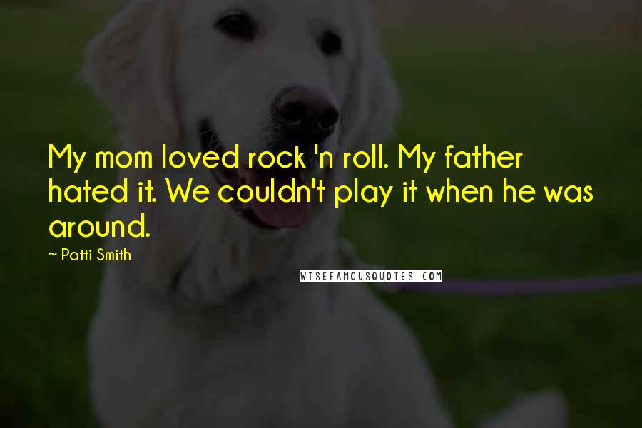 Patti Smith Quotes: My mom loved rock 'n roll. My father hated it. We couldn't play it when he was around.