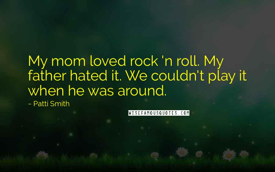 Patti Smith Quotes: My mom loved rock 'n roll. My father hated it. We couldn't play it when he was around.