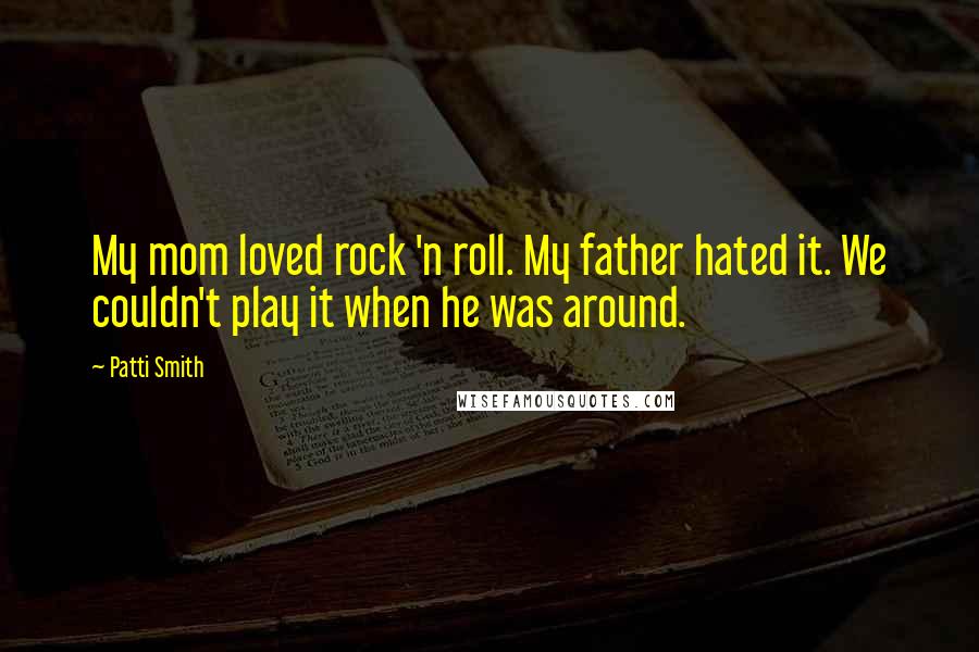 Patti Smith Quotes: My mom loved rock 'n roll. My father hated it. We couldn't play it when he was around.