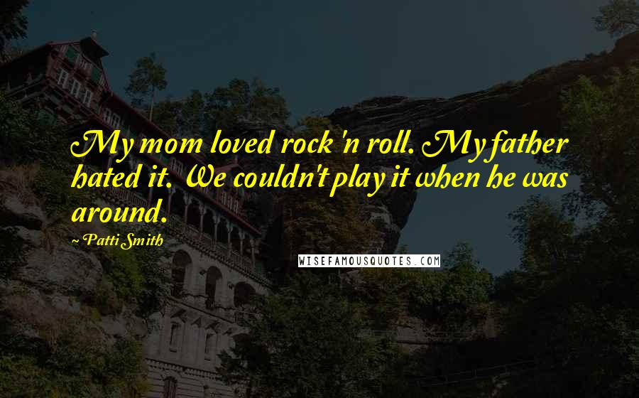 Patti Smith Quotes: My mom loved rock 'n roll. My father hated it. We couldn't play it when he was around.