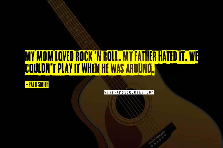 Patti Smith Quotes: My mom loved rock 'n roll. My father hated it. We couldn't play it when he was around.