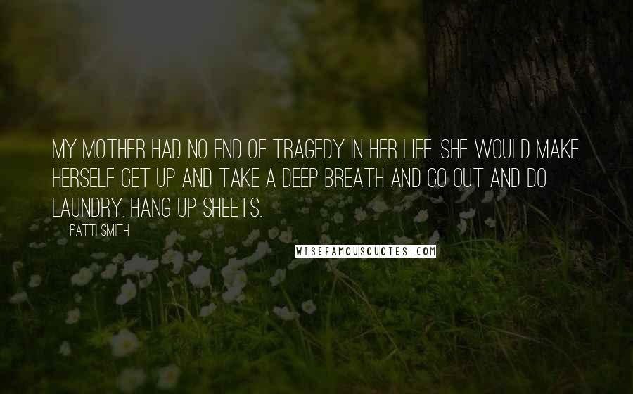 Patti Smith Quotes: My mother had no end of tragedy in her life. She would make herself get up and take a deep breath and go out and do laundry. Hang up sheets.