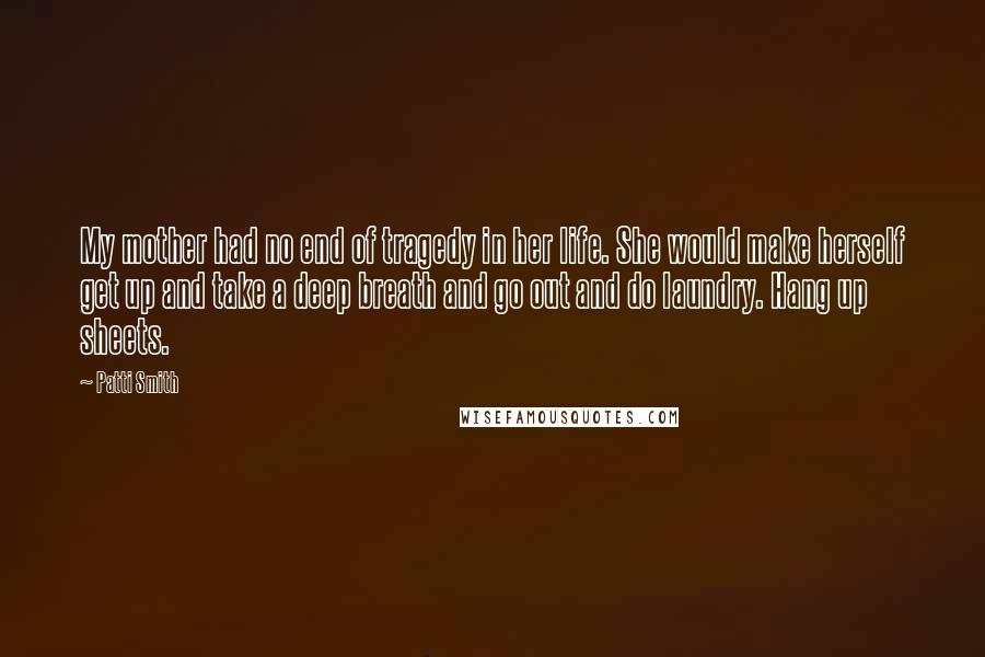 Patti Smith Quotes: My mother had no end of tragedy in her life. She would make herself get up and take a deep breath and go out and do laundry. Hang up sheets.