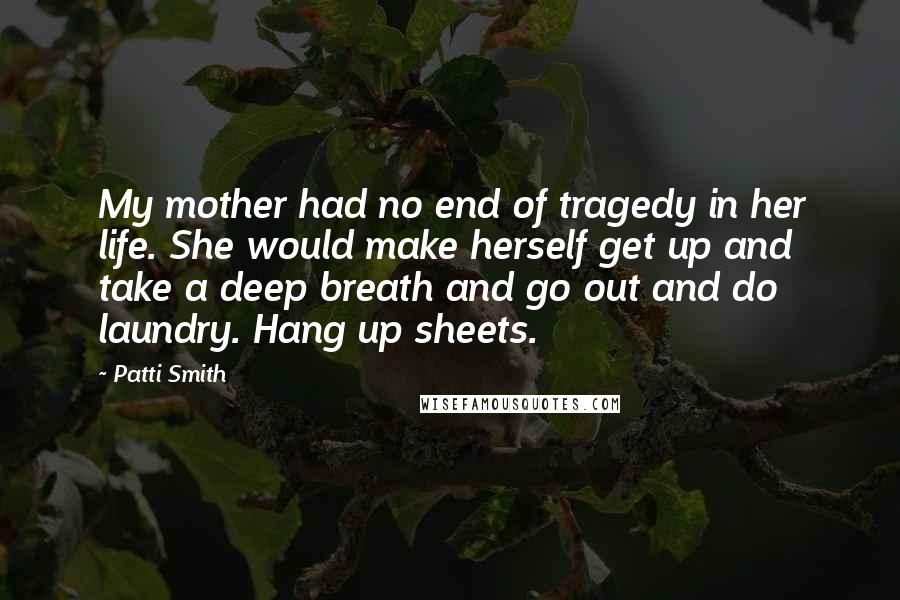Patti Smith Quotes: My mother had no end of tragedy in her life. She would make herself get up and take a deep breath and go out and do laundry. Hang up sheets.