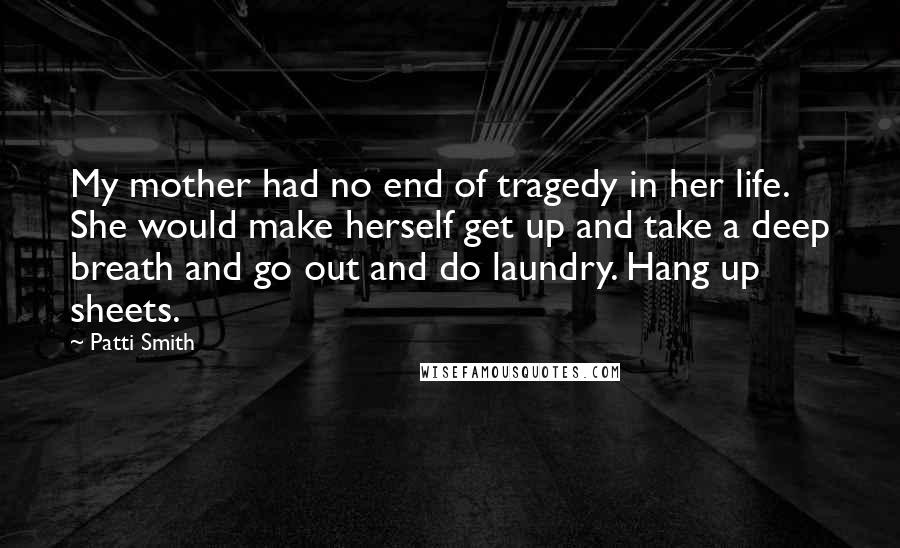 Patti Smith Quotes: My mother had no end of tragedy in her life. She would make herself get up and take a deep breath and go out and do laundry. Hang up sheets.