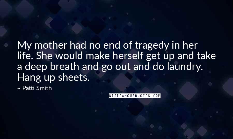 Patti Smith Quotes: My mother had no end of tragedy in her life. She would make herself get up and take a deep breath and go out and do laundry. Hang up sheets.